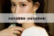抖音代运营果园（抖音代运营效果）