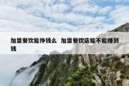 加盟餐饮能挣钱么  加盟餐饮店能不能赚到钱