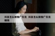 抖音怎么做推广引流  抖音怎么做推广引流赚钱
