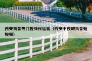 西安抖音热门视频代运营（西安不夜城抖音短视频）