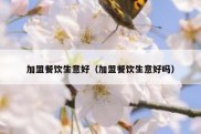 加盟餐饮生意好（加盟餐饮生意好吗）