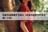 抖音代运营赚千万收入（抖音代运营大约多少钱一个月）