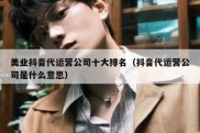 美业抖音代运营公司十大排名（抖音代运营公司是什么意思）