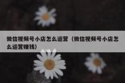 微信视频号小店怎么运营（微信视频号小店怎么运营赚钱）