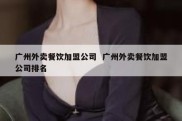 广州外卖餐饮加盟公司  广州外卖餐饮加盟公司排名