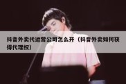 抖音外卖代运营公司怎么开（抖音外卖如何获得代理权）