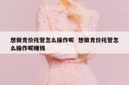 想做竞价托管怎么操作呢  想做竞价托管怎么操作呢赚钱