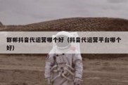 邯郸抖音代运营哪个好（抖音代运营平台哪个好）