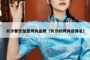 长沙餐饮加盟烤肉品牌（长沙的烤肉店排名）