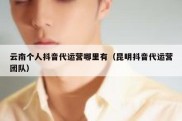 云南个人抖音代运营哪里有（昆明抖音代运营团队）