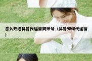 怎么开通抖音代运营商账号（抖音如何代运营）