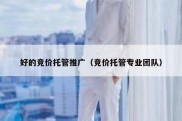 好的竞价托管推广（竞价托管专业团队）