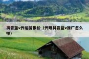 抖音蓝v代运营报价（代理抖音蓝v推广怎么样）