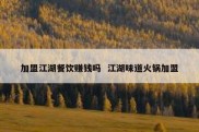 加盟江湖餐饮赚钱吗  江湖味道火锅加盟