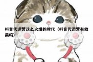 抖音代运营这么火爆的时代（抖音代运营有效果吗）