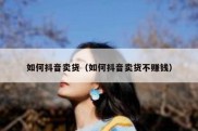 如何抖音卖货（如何抖音卖货不赚钱）