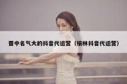 晋中名气大的抖音代运营（榆林抖音代运营）