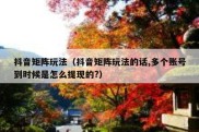 抖音矩阵玩法（抖音矩阵玩法的话,多个账号到时候是怎么提现的?）