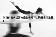 江西抖音代运营方案怎么弄（上饶抖音代运营）