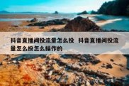 抖音直播间投流量怎么投  抖音直播间投流量怎么投怎么操作的