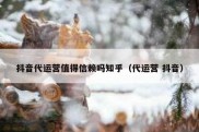抖音代运营值得信赖吗知乎（代运营 抖音）