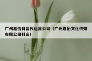 广州嘉怡抖音代运营公司（广州嘉怡文化传媒有限公司抖音）