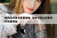 如何让抖音浏览量增加  怎样才能让抖音的浏览量增加