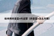 给舟网抖音蓝v代运营（抖音蓝v怎么代理）