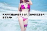 杭州爆瓜抖音代运营靠谱么（杭州抖音直播代运营公司）