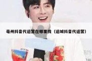 亳州抖音代运营在哪里找（运城抖音代运营）