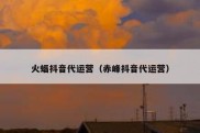 火蝠抖音代运营（赤峰抖音代运营）