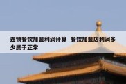 连锁餐饮加盟利润计算  餐饮加盟店利润多少属于正常