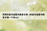 菏泽抖音代运营大概多少钱（抖音代运营大概多少钱一个月oo）