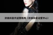 济南抖音代运营机构（济南抖音运营中心）