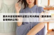 重庆抖音短视频代运营公司大揭秘（重庆做抖音视频的公司）