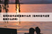 亳州抖音代运营是做什么的（亳州抖音代运营是做什么的呀）