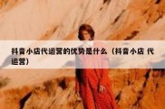 抖音小店代运营的优势是什么（抖音小店 代运营）