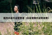 医院抖音代运营费用（抖音视频代运营收费）