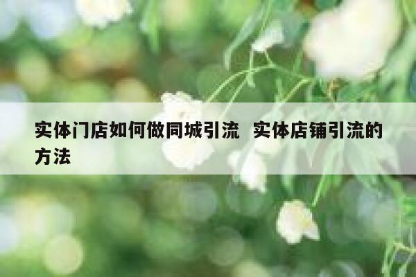 实体门店如何做同城引流  实体店铺引流的方法 第1张