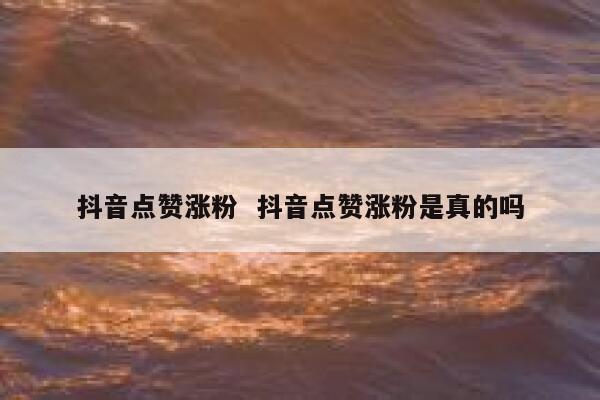 抖音点赞涨粉  抖音点赞涨粉是真的吗