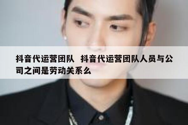 抖音代运营团队 抖音代运营团队人员与公司之间是劳动关系么