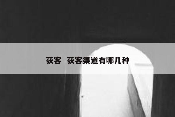 获客  获客渠道有哪几种