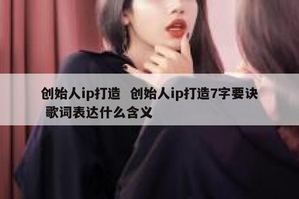 创始人ip打造  创始人ip打造7字要诀 歌词表达什么含义