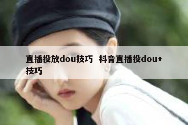 直播投放dou技巧  抖音直播投dou+技巧