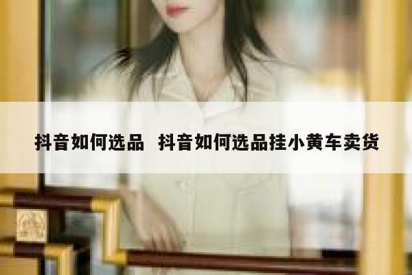 抖音如何选品  抖音如何选品挂小黄车卖货