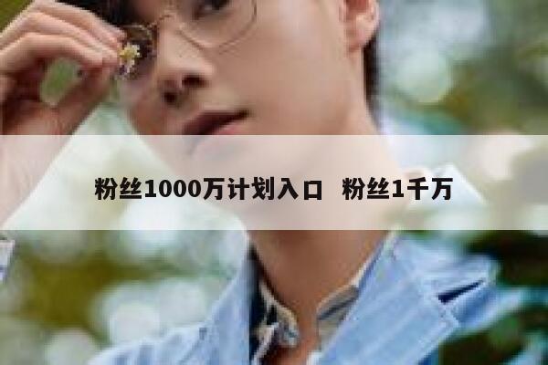 粉丝1000万计划入口  粉丝1千万 第1张