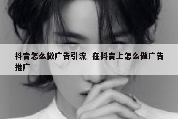抖音怎么做广告引流  在抖音上怎么做广告推广