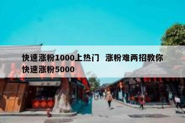 快速涨粉1000上热门  涨粉难两招教你快速涨粉5000