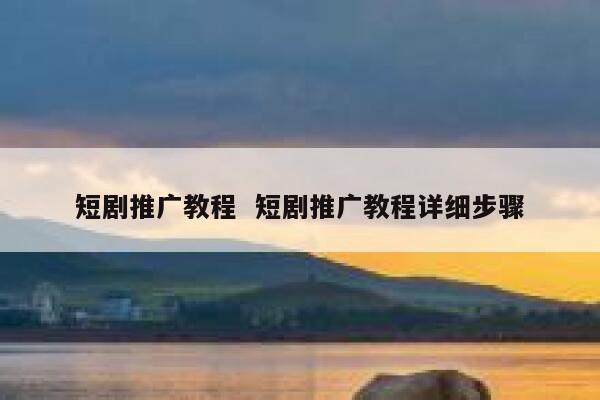 短剧推广教程  短剧推广教程详细步骤