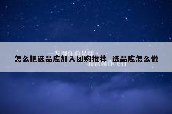 怎么把选品库加入团购推荐  选品库怎么做